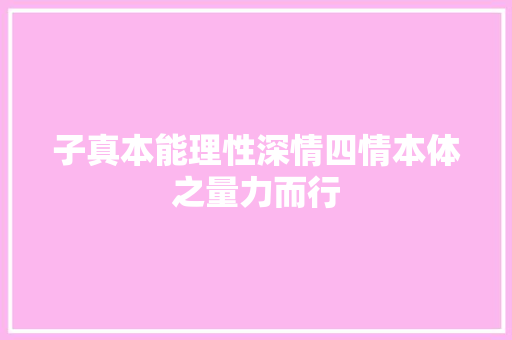 子真本能理性深情四情本体之量力而行
