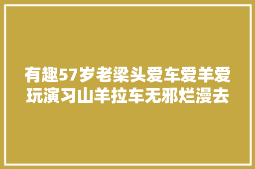 有趣57岁老梁头爱车爱羊爱玩演习山羊拉车无邪烂漫去赚钱