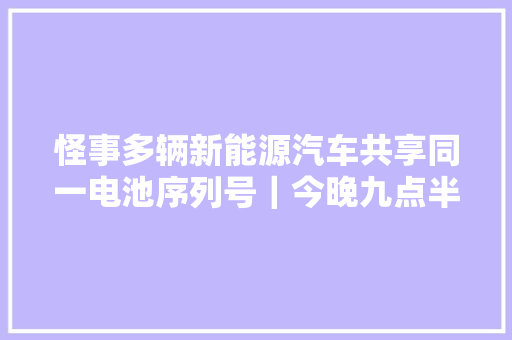 怪事多辆新能源汽车共享同一电池序列号｜今晚九点半
