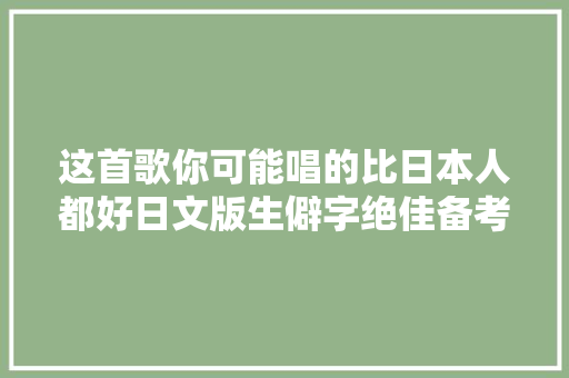 这首歌你可能唱的比日本人都好日文版生僻字绝佳备考神器