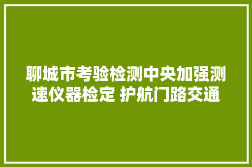聊城市考验检测中央加强测速仪器检定 护航门路交通安然