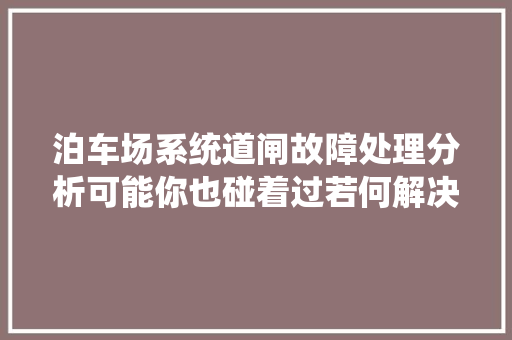 泊车场系统道闸故障处理分析可能你也碰着过若何解决