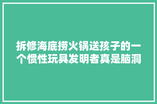 拆修海底捞火锅送孩子的一个惯性玩具发明者真是脑洞大年夜大年夜啊
