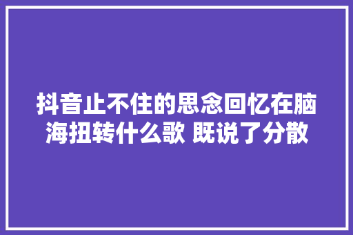 抖音止不住的思念回忆在脑海扭转什么歌 既说了分散我何必再纠缠