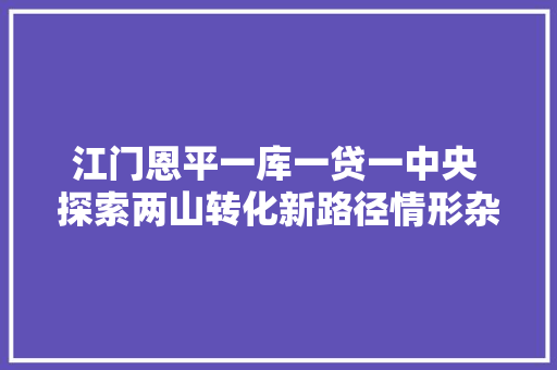 江门恩平一库一贷一中央 探索两山转化新路径情形杂志
