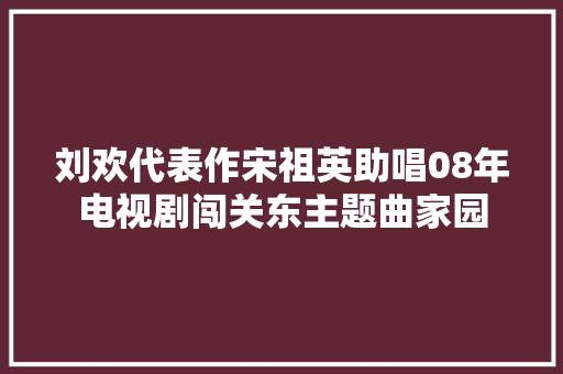 刘欢代表作宋祖英助唱08年电视剧闯关东主题曲家园