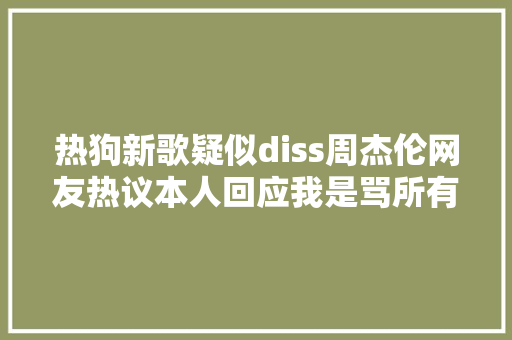 热狗新歌疑似diss周杰伦网友热议本人回应我是骂所有人我连我自己都在骂