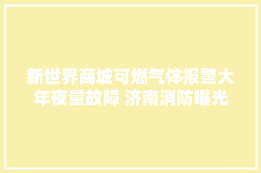 新世界商城可燃气体报警大年夜量故障 济南消防曝光22家失火隐患单位