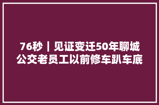 76秒｜见证变迁50年聊城公交老员工以前修车趴车底如今一台电脑搞定