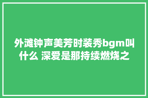 外滩钟声美芳时装秀bgm叫什么 深爱是那持续燃烧之火是什么歌