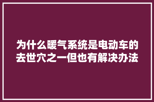 为什么暖气系统是电动车的去世穴之一但也有解决办法