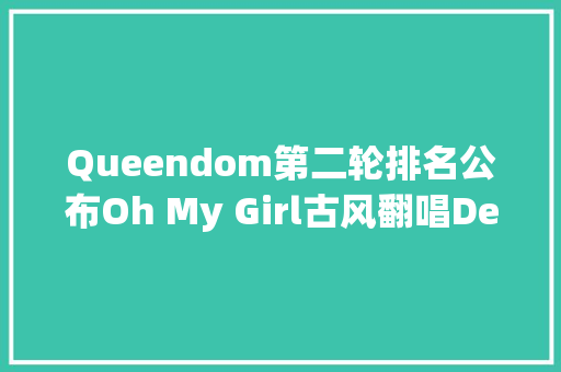 Queendom第二轮排名公布Oh My Girl古风翻唱Destiny夺一位