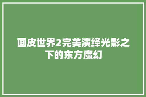 画皮世界2完美演绎光影之下的东方魔幻