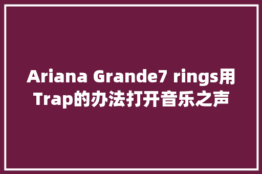 Ariana Grande7 rings用Trap的办法打开音乐之声