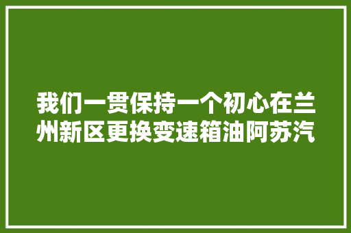 我们一贯保持一个初心在兰州新区更换变速箱油阿苏汽车维修