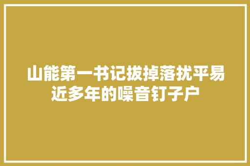 山能第一书记拔掉落扰平易近多年的噪音钉子户