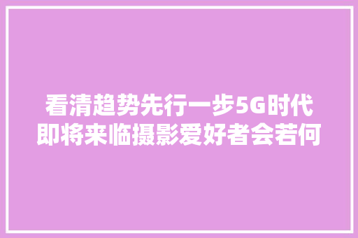 看清趋势先行一步5G时代即将来临摄影爱好者会若何修图