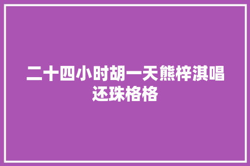 二十四小时胡一天熊梓淇唱还珠格格