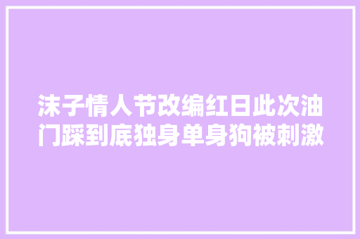 沫子情人节改编红日此次油门踩到底独身单身狗被刺激坏了
