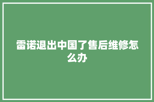 雷诺退出中国了售后维修怎么办 汽车知识