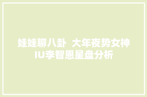 娃娃聊八卦  大年夜势女神IU李智恩星盘分析