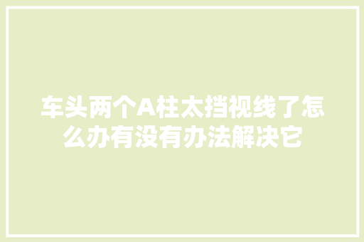 车头两个A柱太挡视线了怎么办有没有办法解决它