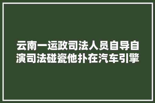 云南一运政司法人员自导自演司法碰瓷他扑在汽车引擎盖直喊疼