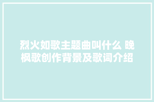烈火如歌主题曲叫什么 晚枫歌创作背景及歌词介绍