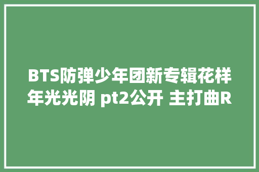 BTS防弹少年团新专辑花样年光光阴 pt2公开 主打曲RUN横扫音源榜
