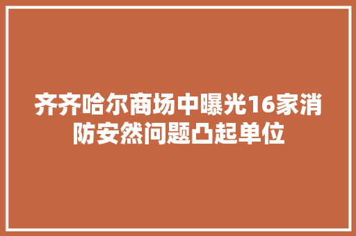 齐齐哈尔商场中曝光16家消防安然问题凸起单位