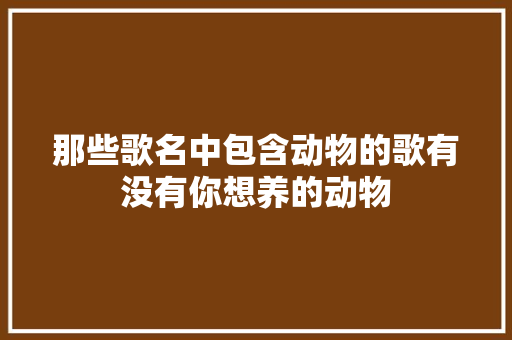 那些歌名中包含动物的歌有没有你想养的动物