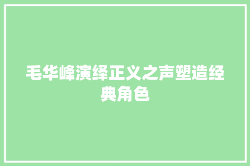 毛华峰演绎正义之声塑造经典角色