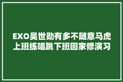 EXO吴世勋有多不随意马虎上班练唱跳下班回家修演习室