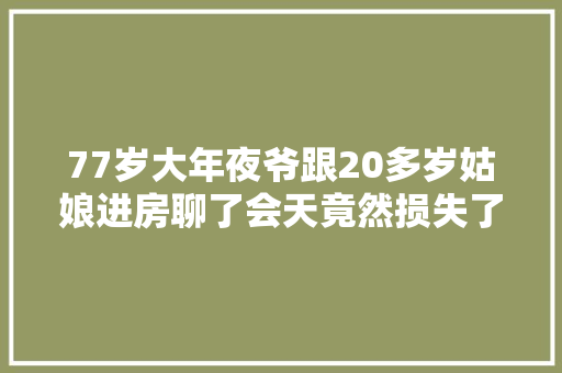 77岁大年夜爷跟20多岁姑娘进房聊了会天竟然损失了2万多什么情况