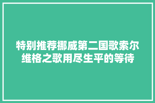 特别推荐挪威第二国歌索尔维格之歌用尽生平的等待