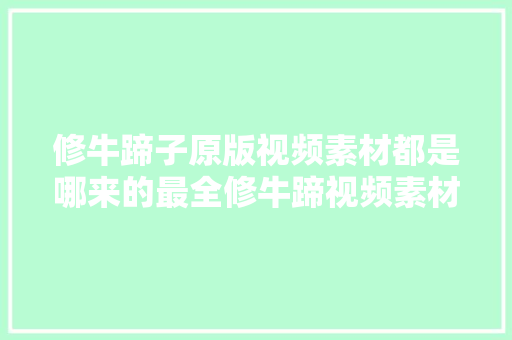 修牛蹄子原版视频素材都是哪来的最全修牛蹄视频素材网站大年夜推荐