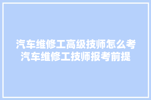 汽车维修工高级技师怎么考汽车维修工技师报考前提