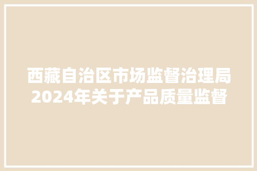 西藏自治区市场监督治理局2024年关于产品质量监督抽查产品及企业名单通知书记第二批