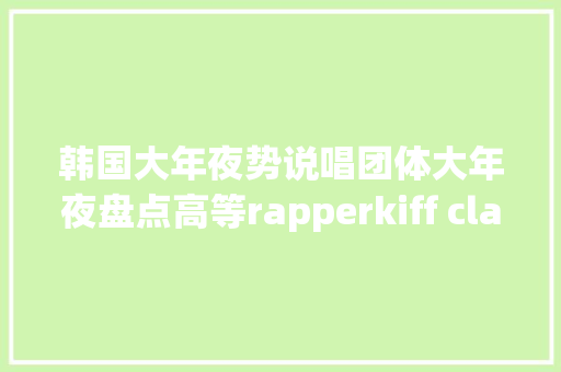 韩国大年夜势说唱团体大年夜盘点高等rapperkiff clan火爆韩国