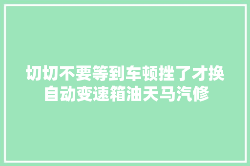 切切不要等到车顿挫了才换自动变速箱油天马汽修