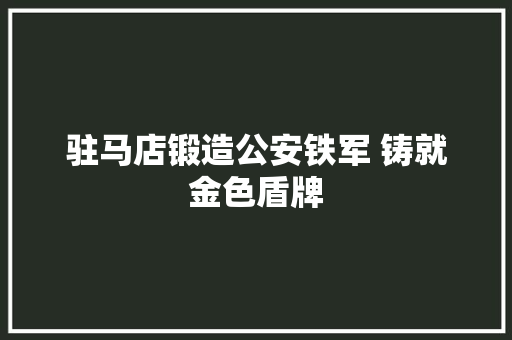 驻马店锻造公安铁军 铸就金色盾牌