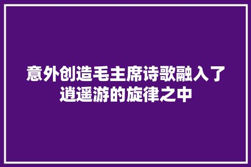 意外创造毛主席诗歌融入了逍遥游的旋律之中
