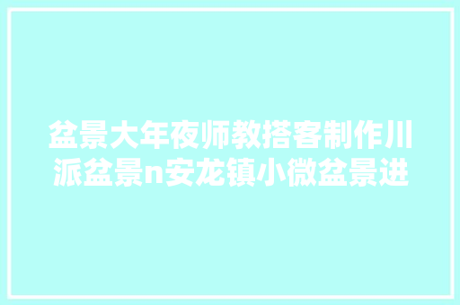 盆景大年夜师教搭客制作川派盆景n安龙镇小微盆景进景区启动啦