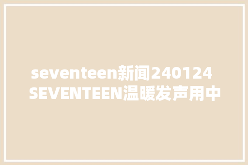 seventeen新闻240124 SEVENTEEN温暖发声用中文单曲相遇的意义深情告白中国克拉