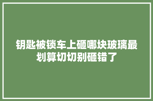 钥匙被锁车上砸哪块玻璃最划算切切别砸错了