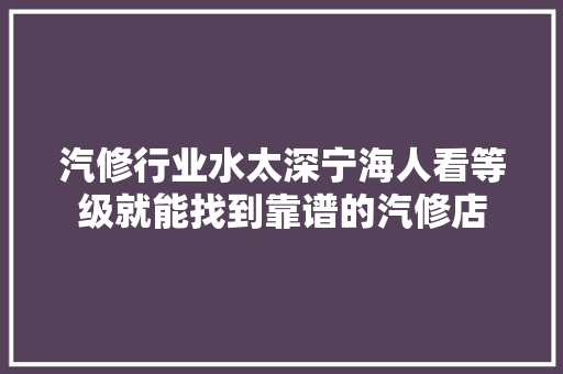 汽修行业水太深宁海人看等级就能找到靠谱的汽修店
