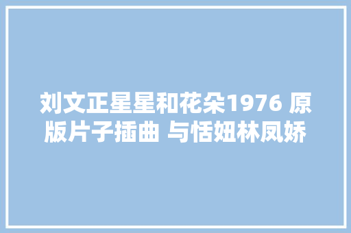 刘文正星星和花朵1976 原版片子插曲 与恬妞林凤娇合营主演