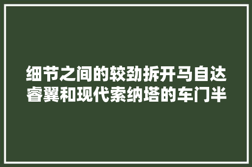 细节之间的较劲拆开马自达睿翼和现代索纳塔的车门半斤对八两