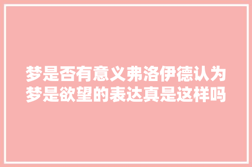 梦是否有意义弗洛伊德认为梦是欲望的表达真是这样吗