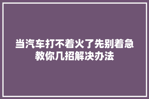当汽车打不着火了先别着急教你几招解决办法